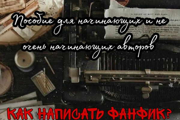 Пособие для начинающих и не очень начинающих авторов: Как написать фанфик?